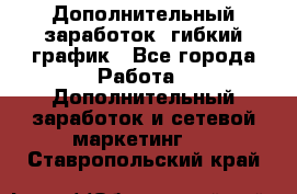 Дополнительный заработок, гибкий график - Все города Работа » Дополнительный заработок и сетевой маркетинг   . Ставропольский край